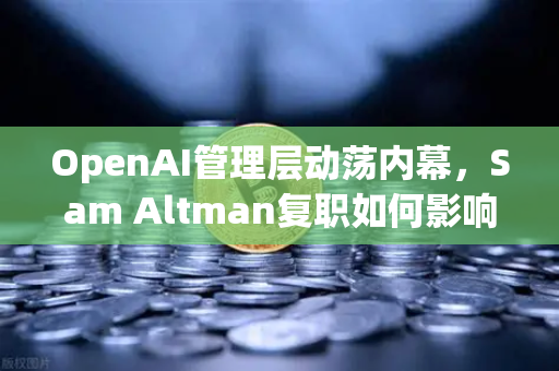 OpenAI管理层动荡内幕，Sam Altman复职如何影响AI赛道？欧易交易所用户关注新机遇