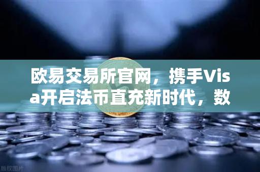 欧易交易所官网，携手Visa开启法币直充新时代，数字资产交易更便捷