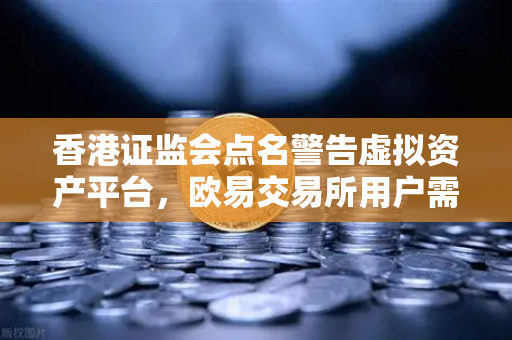 香港证监会点名警告虚拟资产平台，欧易交易所用户需警惕合规风险