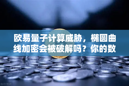 欧易量子计算威胁，椭圆曲线加密会被破解吗？你的数字资产还安全吗？