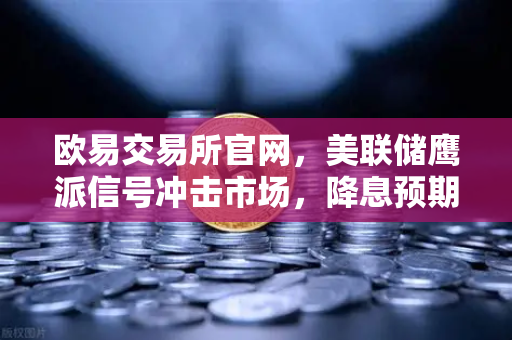 欧易交易所官网,美联储鹰派信号冲击市场,降息预期推迟至年底-第1张图片-欧易交易所 欧易交易所官网,美联储鹰派信号冲击市场,降息预期推迟至年底-第1张图片-欧易交易所