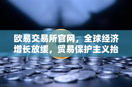 欧易交易所官网，全球经济增长放缓，贸易保护主义抬头如何影响投资？-第1张图片-欧易交易所