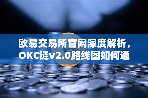 欧易交易所官网深度解析，OKC链v2.0路线图如何通过并行执行突破吞吐量瓶颈-第1张图片-欧易交易所
