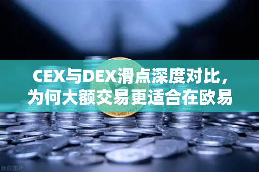CEX与DEX滑点深度对比，为何大额交易更适合在欧易交易所这类中心化平台完成？