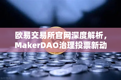 欧易交易所官网深度解析，MakerDAO治理投票新动向，国库资金为何投向美国国债？-第1张图片-欧易交易所