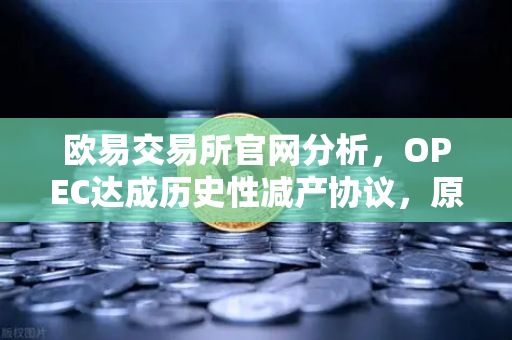 欧易交易所官网分析，OPEC达成历史性减产协议，原油供应将进一步收紧-第1张图片-欧易交易所