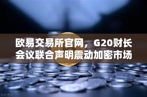 欧易交易所官网，G20财长会议联合声明震动加密市场，稳定币监管进入新阶段
