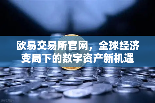 欧易交易所官网，全球经济变局下的数字资产新机遇-第1张图片-欧易交易所