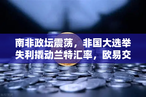 南非政坛震荡，非国大选举失利撬动兰特汇率，欧易交易所用户如何避险？