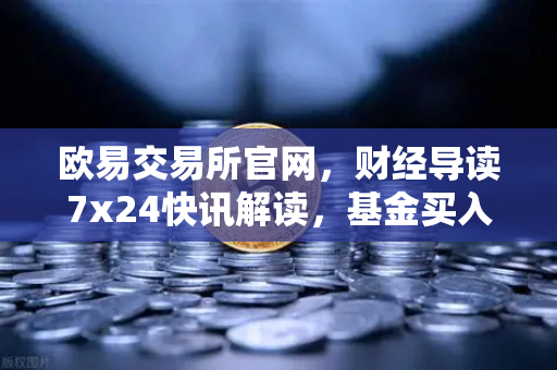 欧易交易所官网，财经导读7x24快讯解读，基金买入费1折起，省就赚的理财新姿势