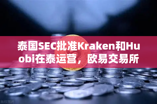 泰国SEC批准Kraken和Huobi在泰运营，欧易交易所下载用户需关注竞争新格局