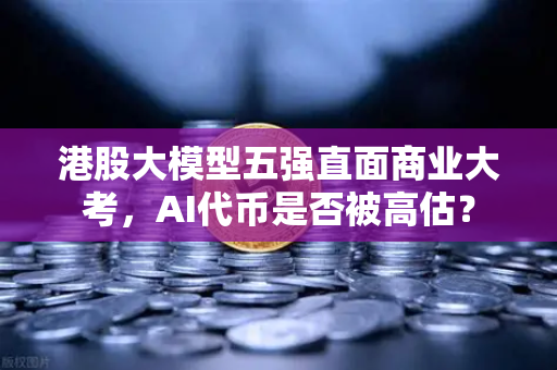 港股大模型五强直面商业大考，AI代币是否被高估？