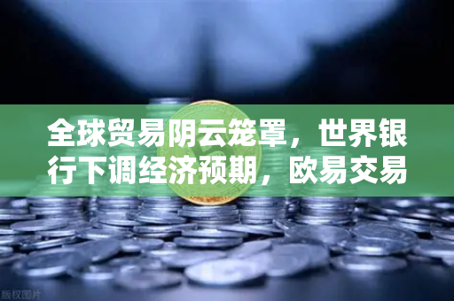 全球贸易阴云笼罩，世界银行下调经济预期，欧易交易所官网投资者如何避险？