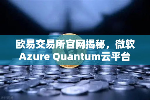欧易交易所官网揭秘，微软Azure Quantum云平台开放，多种量子硬件助力未来交易