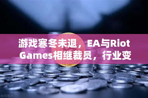 游戏寒冬未退,EA与Riot Games相继裁员,行业变革何去何从?-第1张图片-欧易交易所 游戏寒冬未退,EA与Riot Games相继裁员,行业变革何去何从?-第1张图片-欧易交易所