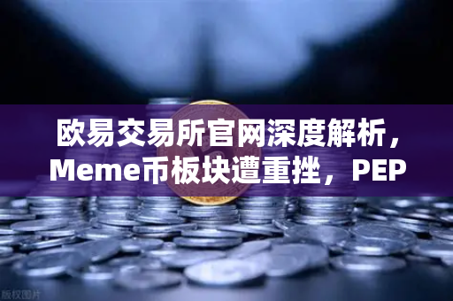 欧易交易所官网深度解析，Meme币板块遭重挫，PEPE与WIF跌幅超大盘50%