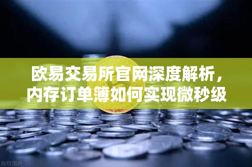 欧易交易所官网深度解析,内存订单簿如何实现微秒级撮合?-第1张图片-欧易交易所 欧易交易所官网深度解析,内存订单簿如何实现微秒级撮合?-第1张图片-欧易交易所