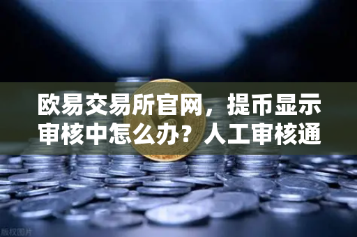 欧易交易所官网，提币显示审核中怎么办？人工审核通常需要多久？