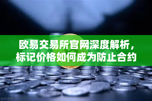 欧易交易所官网深度解析，标记价格如何成为防止合约市场被恶意操纵的守护神？