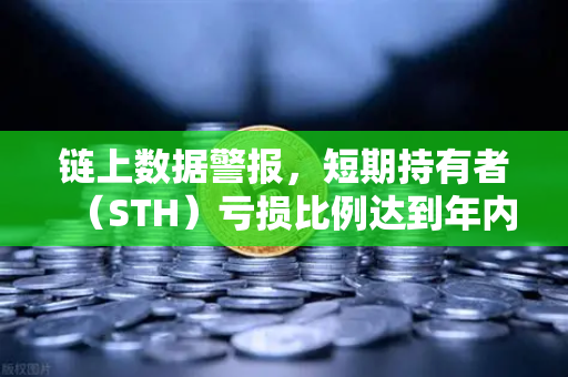 链上数据警报，短期持有者（STH）亏损比例达到年内高点，市场底在哪里？