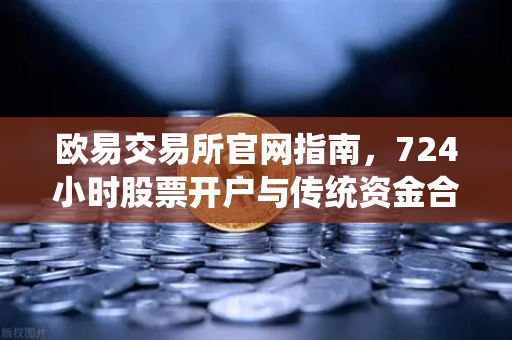欧易交易所官网指南，724小时股票开户与传统资金合规入金全解析