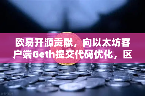 欧易开源贡献，向以太坊客户端Geth提交代码优化，区块链技术的新里程碑-第1张图片-欧易交易所