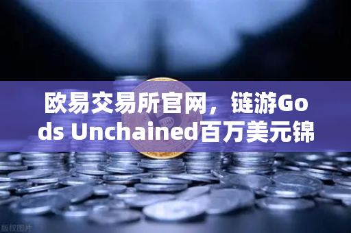 欧易交易所官网，链游Gods Unchained百万美元锦标赛引爆区块链游戏热潮