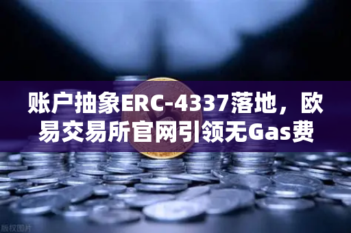账户抽象ERC-4337落地，欧易交易所官网引领无Gas费交易新纪元，钱包体验大升级-第1张图片-欧易交易所
