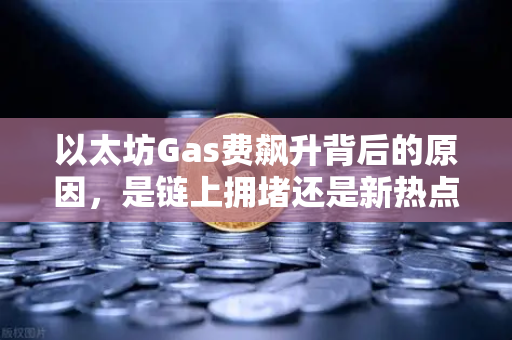 以太坊Gas费飙升背后的原因,是链上拥堵还是新热点爆发?-第1张图片-欧易交易所 以太坊Gas费飙升背后的原因,是链上拥堵还是新热点爆发?-第1张图片-欧易交易所