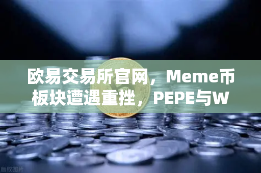 欧易交易所官网，Meme币板块遭遇重挫，PEPE与WIF跌幅超大盘50%