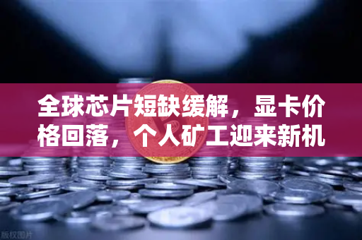 全球芯片短缺缓解，显卡价格回落，个人矿工迎来新机遇