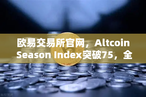 欧易交易所官网，Altcoin Season Index突破75，全面山寨季正式开启？