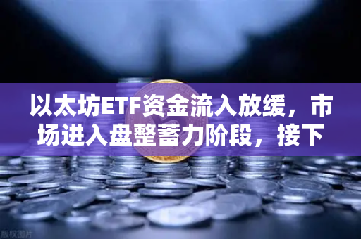 以太坊ETF资金流入放缓，市场进入盘整蓄力阶段，接下来该如何布局？-第1张图片-欧易交易所