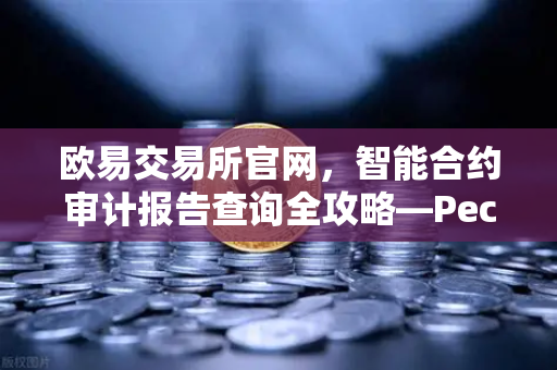 欧易交易所官网，智能合约审计报告查询全攻略—PeckShield风险等级深度解读