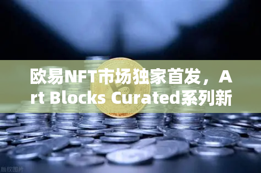 欧易NFT市场独家首发，Art Blocks Curated系列新艺术家作品，数字艺术收藏新纪元