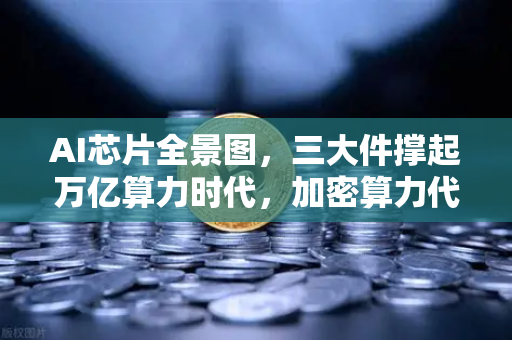 AI芯片全景图，三大件撑起万亿算力时代，加密算力代币价值重估-第1张图片-欧易交易所