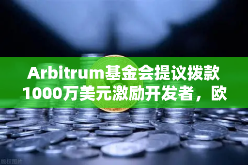 Arbitrum基金会提议拨款1000万美元激励开发者，欧易交易所官网洞察去中心化生态新趋势