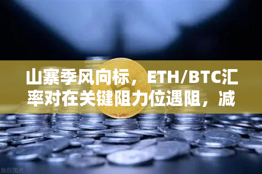 山寨季风向标，ETH/BTC汇率对在关键阻力位遇阻，减半行情前需紧盯这一信号