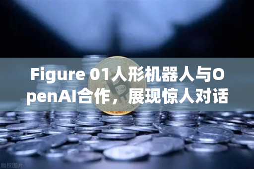 Figure 01人形机器人与OpenAI合作，展现惊人对话能力，未来已来，你准备好了吗？