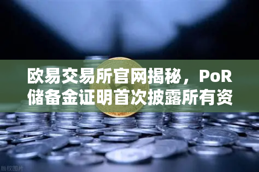欧易交易所官网揭秘，PoR储备金证明首次披露所有资产链上地址，透明化迈出关键一步
