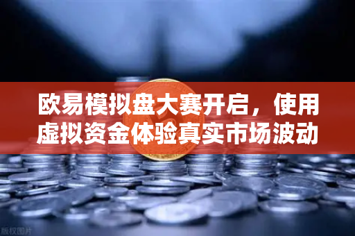 欧易模拟盘大赛开启，使用虚拟资金体验真实市场波动，新手也能轻松上手