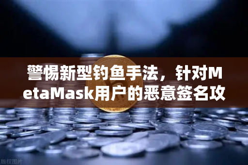警惕新型钓鱼手法，针对MetaMask用户的恶意签名攻击，守护你的数字资产