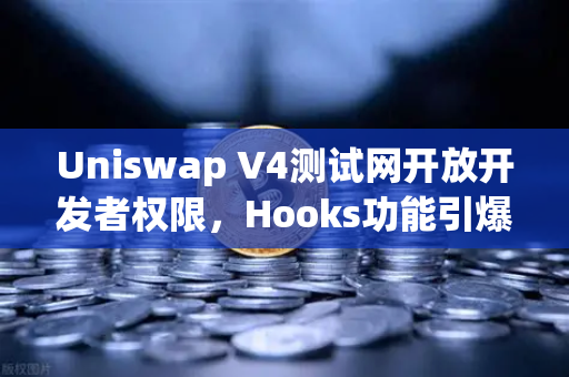Uniswap V4测试网开放开发者权限，Hooks功能引爆DeFi创新浪潮
