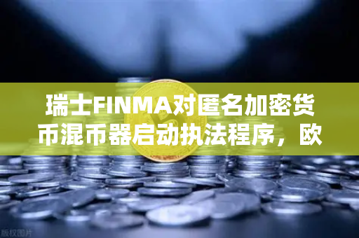 瑞士FINMA对匿名加密货币混币器启动执法程序，欧易交易所用户需警惕合规风险