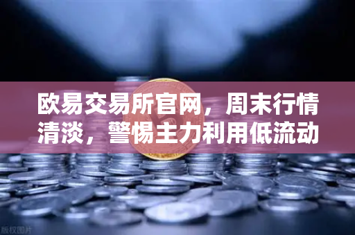 欧易交易所官网，周末行情清淡，警惕主力利用低流动性制造假突破-第1张图片-欧易交易所