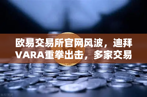 欧易交易所官网风波，迪拜VARA重拳出击，多家交易所因反洗钱违规被罚