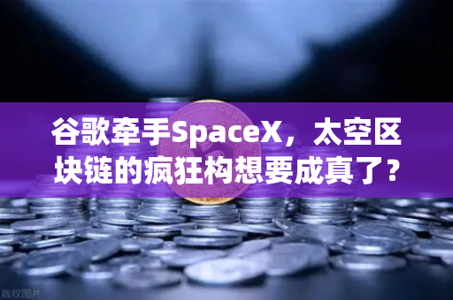 谷歌牵手SpaceX,太空区块链的疯狂构想要成真了?未来交易所或迎来颠覆-第1张图片-欧易交易所 谷歌牵手SpaceX,太空区块链的疯狂构想要成真了?未来交易所或迎来颠覆-第1张图片-欧易交易所