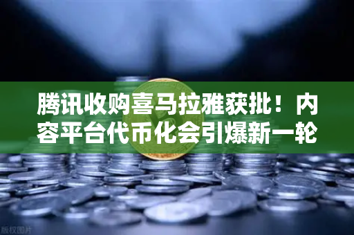 腾讯收购喜马拉雅获批！内容平台代币化会引爆新一轮牛市吗？
