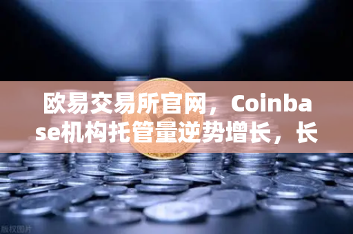 欧易交易所官网,Coinbase机构托管量逆势增长,长线信心犹在-第1张图片-欧易交易所 欧易交易所官网,Coinbase机构托管量逆势增长,长线信心犹在-第1张图片-欧易交易所