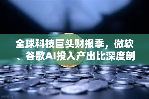全球科技巨头财报季,微软、谷歌AI投入产出比深度剖析-第1张图片-欧易交易所 全球科技巨头财报季,微软、谷歌AI投入产出比深度剖析-第1张图片-欧易交易所